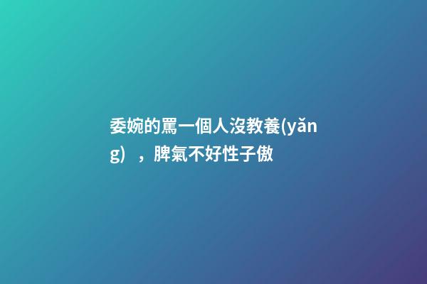 委婉的罵一個人沒教養(yǎng)，脾氣不好性子傲